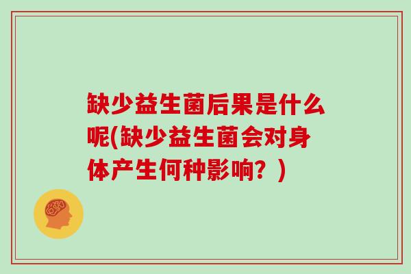 缺少益生菌后果是什么呢(缺少益生菌会对身体产生何种影响？)