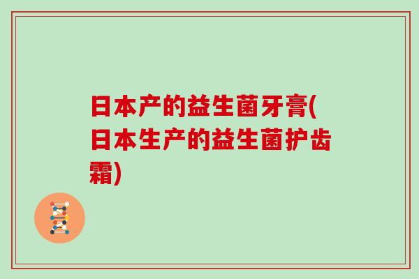 日本产的益生菌牙膏(日本生产的益生菌护齿霜)