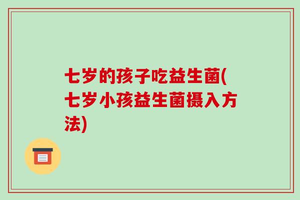七岁的孩子吃益生菌(七岁小孩益生菌摄入方法)