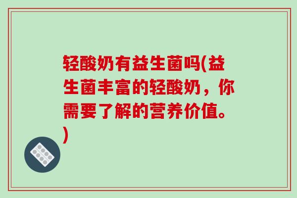 轻酸奶有益生菌吗(益生菌丰富的轻酸奶，你需要了解的营养价值。)