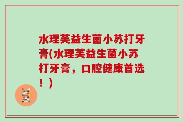 水理芙益生菌小苏打牙膏(水理芙益生菌小苏打牙膏，口腔健康首选！)