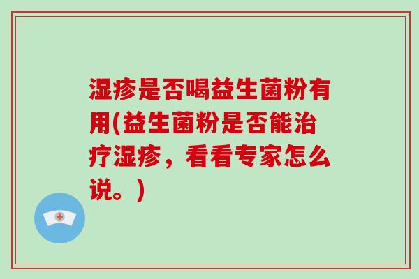 湿疹是否喝益生菌粉有用(益生菌粉是否能治疗湿疹，看看专家怎么说。)