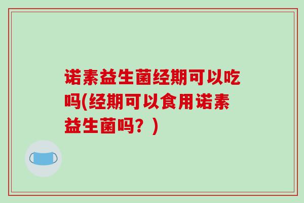 诺素益生菌经期可以吃吗(经期可以食用诺素益生菌吗？)