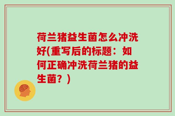 荷兰猪益生菌怎么冲洗好(重写后的标题：如何正确冲洗荷兰猪的益生菌？)