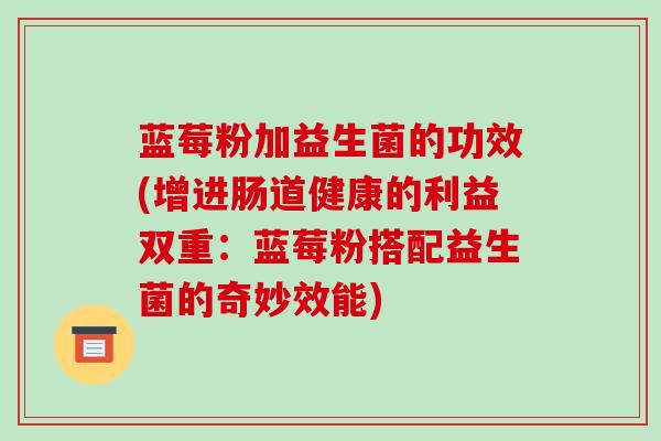 蓝莓粉加益生菌的功效(增进肠道健康的利益双重:蓝莓粉搭配益生菌的奇妙效能) 蓝莓粉加益生菌的功效(增进肠道健康的利益双重:蓝莓粉搭配益生菌的奇妙效能)