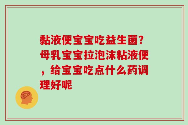 黏液便宝宝吃益生菌？母乳宝宝拉泡沫粘液便，给宝宝吃点什么药调理好呢