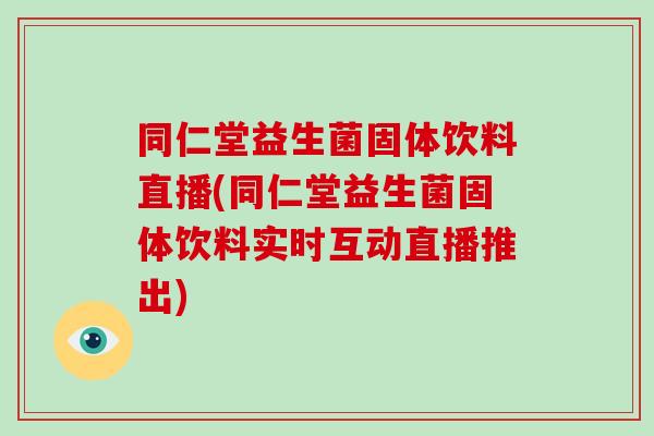 同仁堂益生菌固体饮料直播(同仁堂益生菌固体饮料实时互动直播推出)