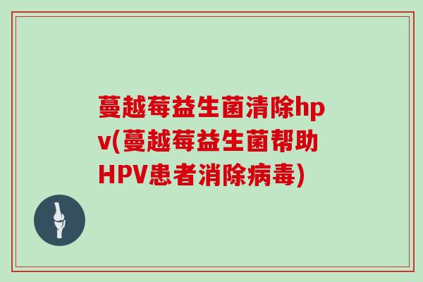 蔓越莓益生菌清除hpv(蔓越莓益生菌帮助HPV患者消除病毒)