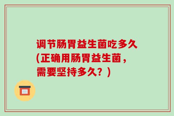 调节肠胃益生菌吃多久(正确用肠胃益生菌，需要坚持多久？)