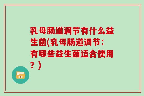 乳母肠道调节有什么益生菌(乳母肠道调节：有哪些益生菌适合使用？)