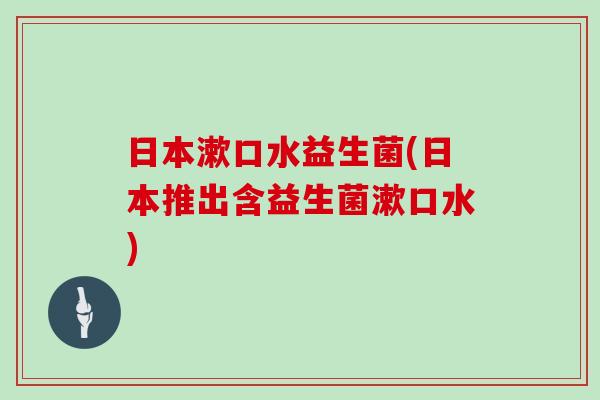 日本漱口水益生菌(日本推出含益生菌漱口水)