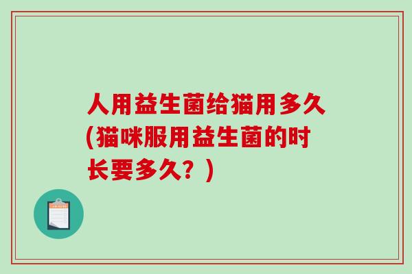 人用益生菌给猫用多久(猫咪服用益生菌的时长要多久？)