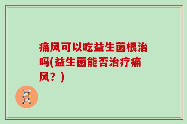 痛风可以吃益生菌根治吗(益生菌能否治疗痛风？)