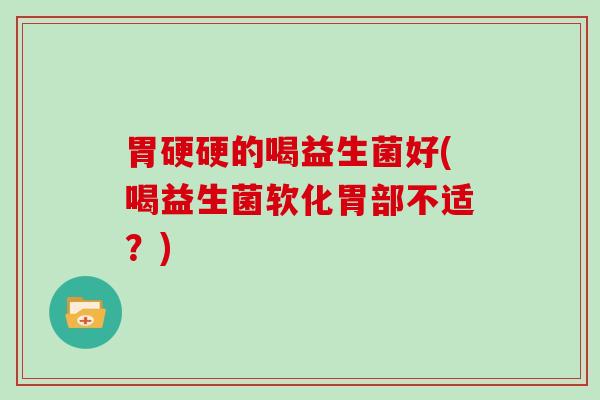 胃硬硬的喝益生菌好(喝益生菌软化胃部不适？)