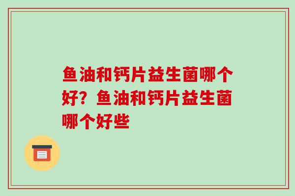 鱼油和钙片益生菌哪个好？鱼油和钙片益生菌哪个好些
