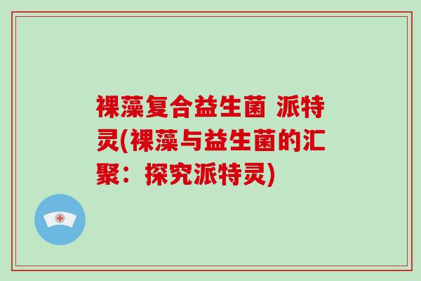 裸藻复合益生菌 派特灵(裸藻与益生菌的汇聚：探究派特灵)