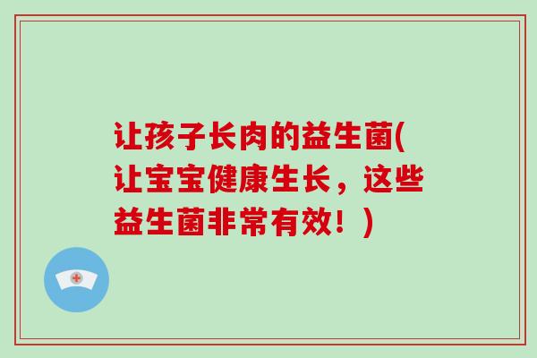 让孩子长肉的益生菌(让宝宝健康生长，这些益生菌非常有效！)