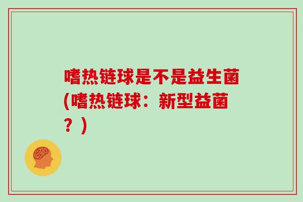 嗜热链球是不是益生菌(嗜热链球：新型益菌？)