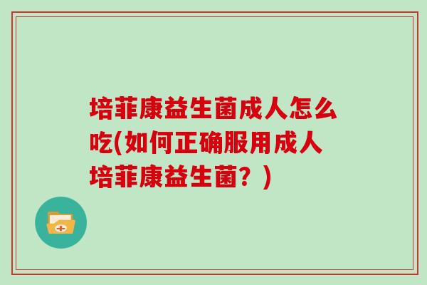 培菲康益生菌成人怎么吃(如何正确服用成人培菲康益生菌？)
