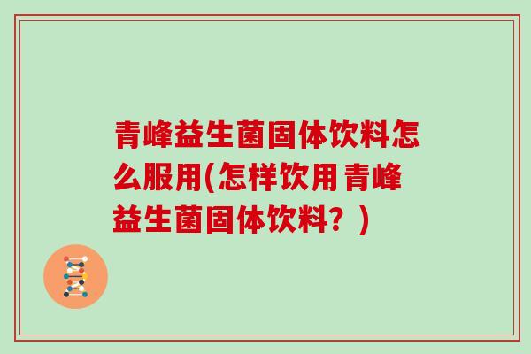 青峰益生菌固体饮料怎么服用(怎样饮用青峰益生菌固体饮料？)