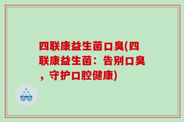 四联康益生菌(四联康益生菌:告别,守护口腔健康) 四联康益生菌(四联康益生菌:告别,守护口腔健康)