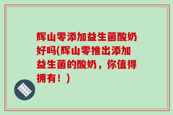 辉山零添加益生菌酸奶好吗(辉山零推出添加益生菌的酸奶，你值得拥有！)