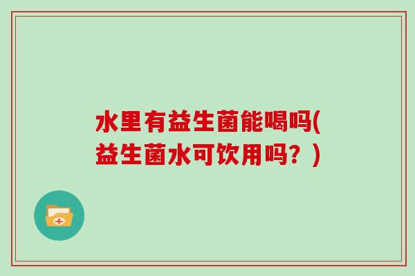 水里有益生菌能喝吗(益生菌水可饮用吗？)