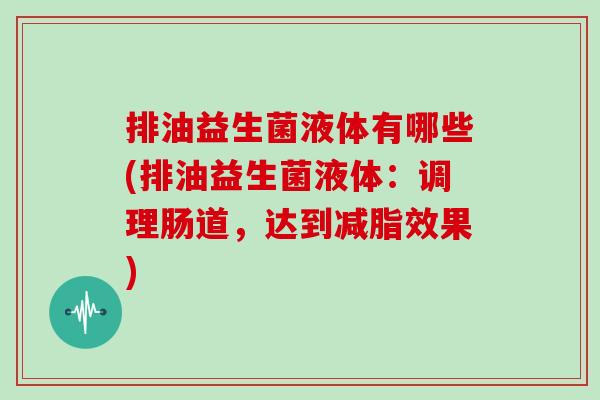 排油益生菌液体有哪些(排油益生菌液体：调理肠道，达到减脂效果)