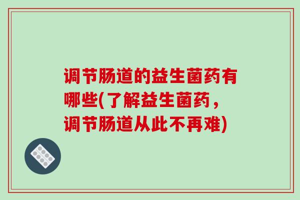 调节肠道的益生菌药有哪些(了解益生菌药,调节肠道从此不再难) 调节肠道的益生菌药有哪些(了解益生菌药,调节肠道从此不再难)