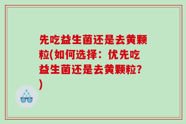 先吃益生菌还是去黄颗粒(如何选择：优先吃益生菌还是去黄颗粒？)