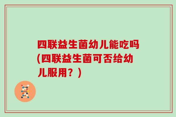 四联益生菌幼儿能吃吗(四联益生菌可否给幼儿服用？)