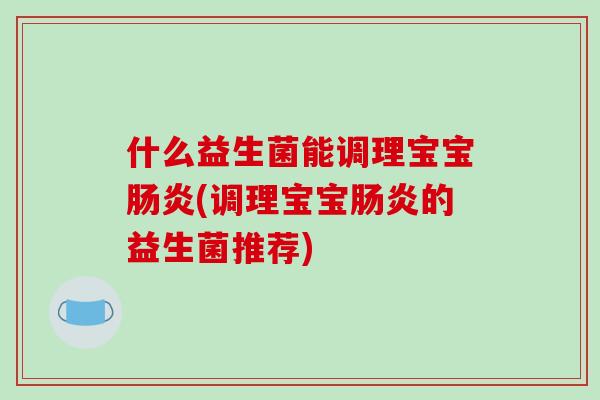什么益生菌能调理宝宝肠炎(调理宝宝肠炎的益生菌推荐)