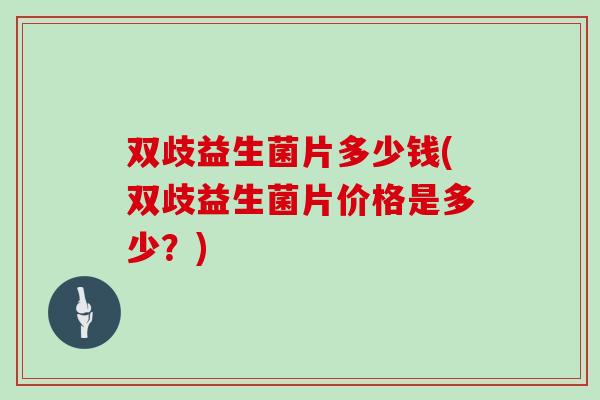 双歧益生菌片多少钱(双歧益生菌片价格是多少？)