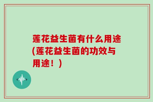 莲花益生菌有什么用途(莲花益生菌的功效与用途！)