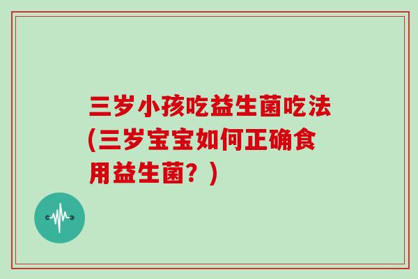 三岁小孩吃益生菌吃法(三岁宝宝如何正确食用益生菌？)