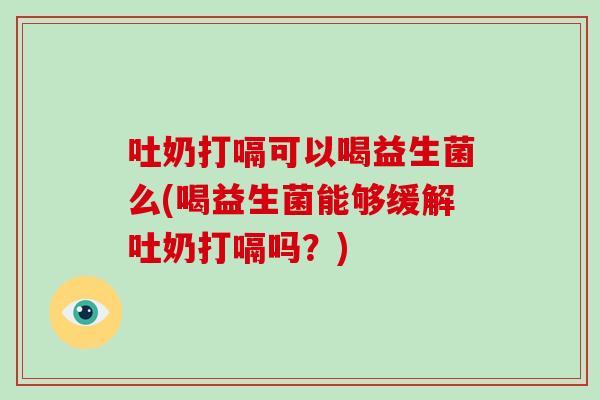 吐奶打嗝可以喝益生菌么(喝益生菌能够缓解吐奶打嗝吗?) 吐奶打嗝可以喝益生菌么(喝益生菌能够缓解吐奶打嗝吗?)
