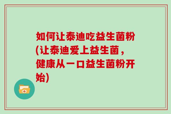 如何让泰迪吃益生菌粉(让泰迪爱上益生菌，健康从一口益生菌粉开始)