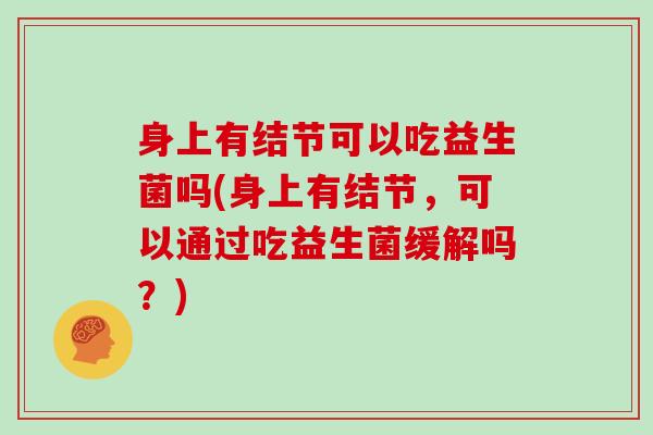 身上有结节可以吃益生菌吗(身上有结节，可以通过吃益生菌缓解吗？)