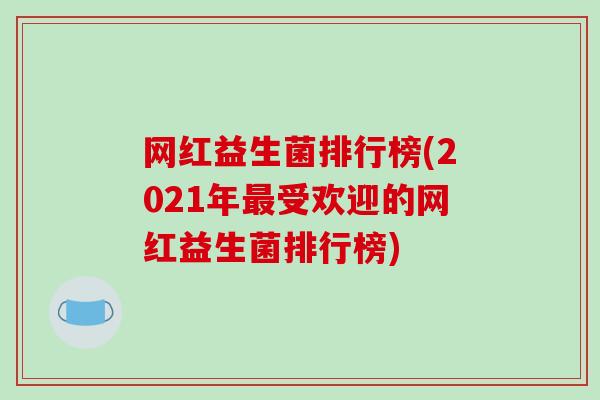 网红益生菌排行榜(2021年受欢迎的网红益生菌排行榜)