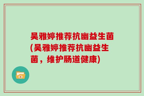 吴雅婷推荐抗幽益生菌(吴雅婷推荐抗幽益生菌，维护肠道健康)