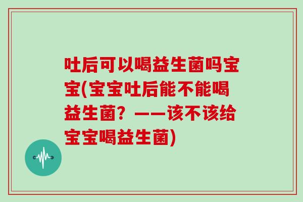 吐后可以喝益生菌吗宝宝(宝宝吐后能不能喝益生菌？——该不该给宝宝喝益生菌)