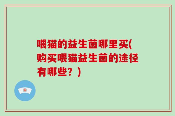 喂猫的益生菌哪里买(购买喂猫益生菌的途径有哪些？)