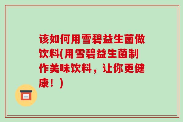 该如何用雪碧益生菌做饮料(用雪碧益生菌制作美味饮料，让你更健康！)
