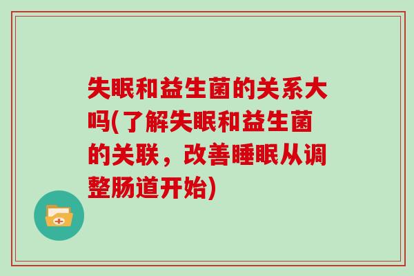 失眠和益生菌的关系大吗(了解失眠和益生菌的关联，改善睡眠从调整肠道开始)