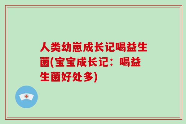人类幼崽成长记喝益生菌(宝宝成长记：喝益生菌好处多)