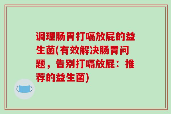 调理肠胃打嗝放屁的益生菌(有效解决肠胃问题，告别打嗝放屁：推荐的益生菌)