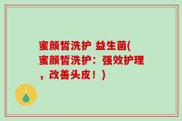蜜颜皙洗护 益生菌(蜜颜皙洗护：强效护理，改善头皮！)