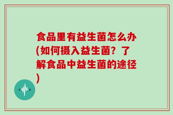 食品里有益生菌怎么办(如何摄入益生菌？了解食品中益生菌的途径)