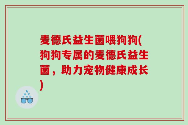 麦德氏益生菌喂狗狗(狗狗专属的麦德氏益生菌,助力宠物健康成长) 麦德氏益生菌喂狗狗(狗狗专属的麦德氏益生菌,助力宠物健康成长)
