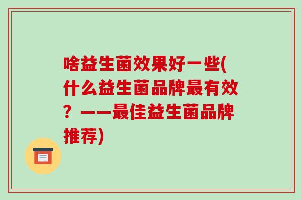 啥益生菌效果好一些(什么益生菌品牌最有效？——最佳益生菌品牌推荐)